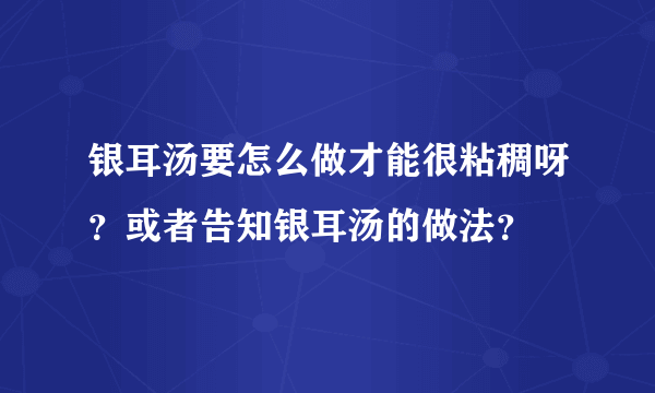 银耳汤要怎么做才能很粘稠呀？或者告知银耳汤的做法？