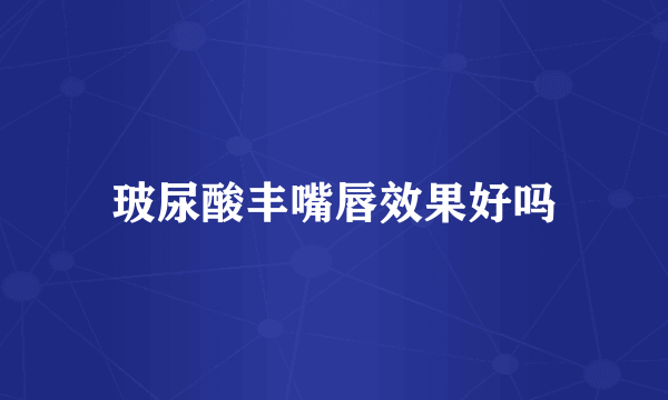 玻尿酸丰嘴唇效果好吗