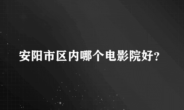 安阳市区内哪个电影院好？