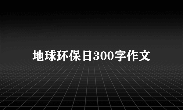 地球环保日300字作文