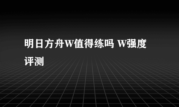 明日方舟W值得练吗 W强度评测
