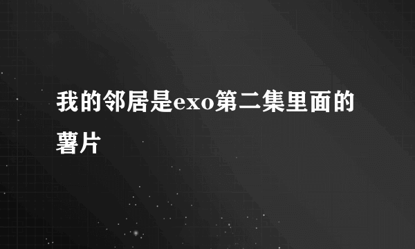 我的邻居是exo第二集里面的薯片