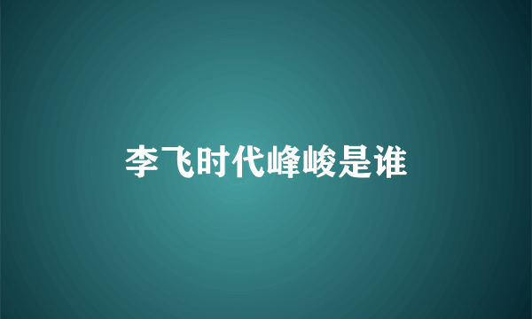 李飞时代峰峻是谁