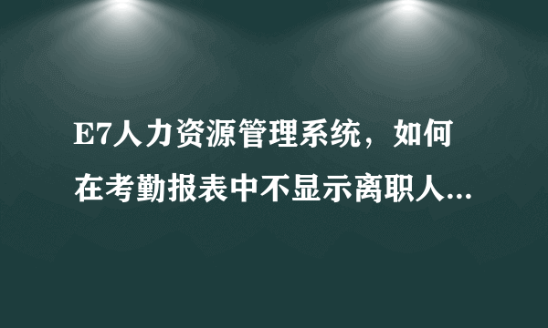E7人力资源管理系统，如何在考勤报表中不显示离职人员的考勤？