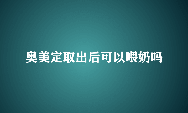 奥美定取出后可以喂奶吗
