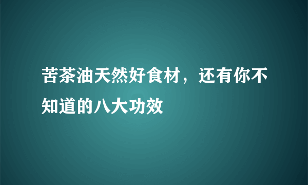 苦茶油天然好食材，还有你不知道的八大功效