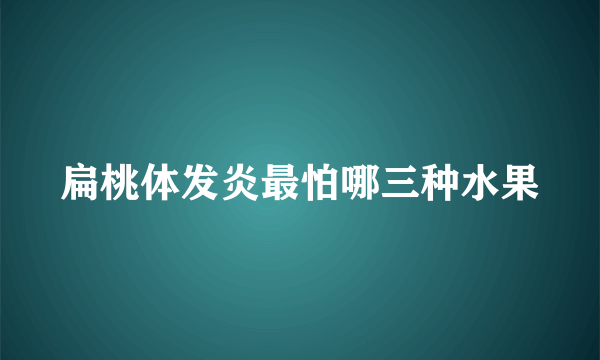 扁桃体发炎最怕哪三种水果
