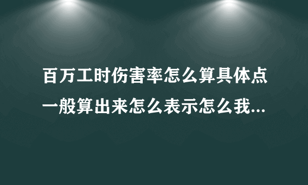 百万工时伤害率怎么算具体点一般算出来怎么表示怎么我算出来是400多呀，求高手？