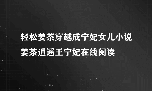 轻松姜茶穿越成宁妃女儿小说姜茶逍遥王宁妃在线阅读