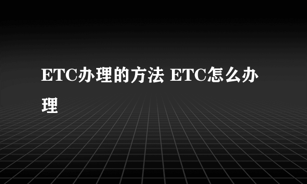 ETC办理的方法 ETC怎么办理