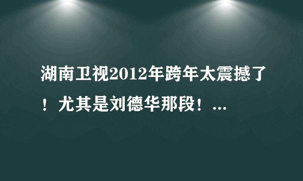 湖南卫视2012年跨年太震撼了！尤其是刘德华那段！主持人跟刘德华唱我恨我痴心太震撼了