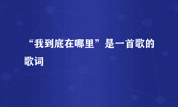 “我到底在哪里”是一首歌的歌词
