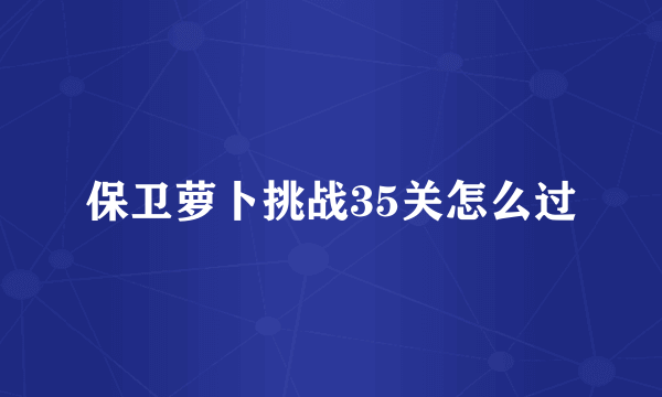 保卫萝卜挑战35关怎么过