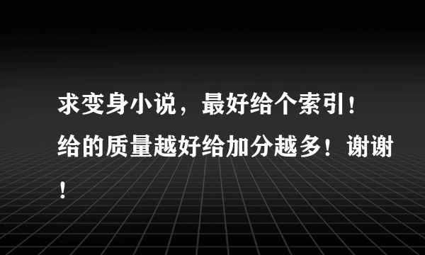 求变身小说，最好给个索引！给的质量越好给加分越多！谢谢！