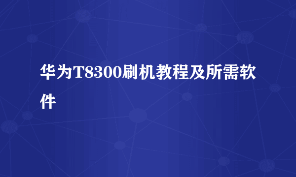 华为T8300刷机教程及所需软件