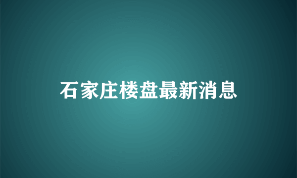 石家庄楼盘最新消息