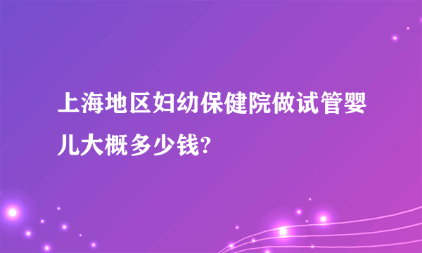 上海地区妇幼保健院做试管婴儿大概多少钱?