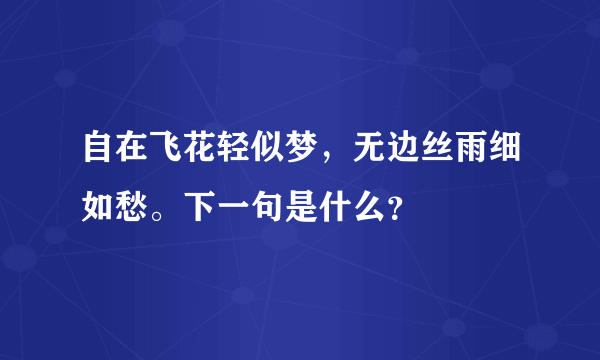 自在飞花轻似梦，无边丝雨细如愁。下一句是什么？