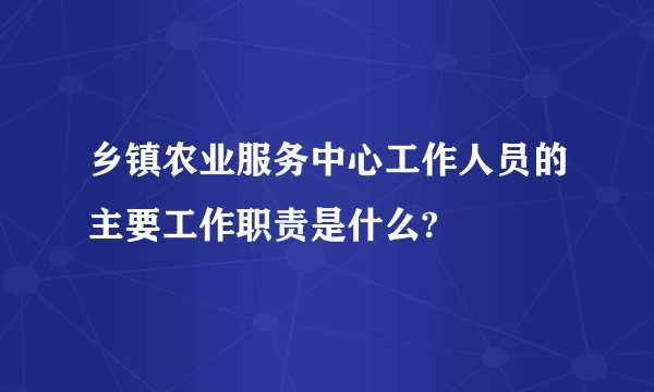 乡镇农业服务中心工作人员的主要工作职责是什么?