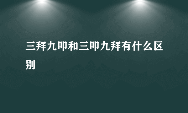 三拜九叩和三叩九拜有什么区别