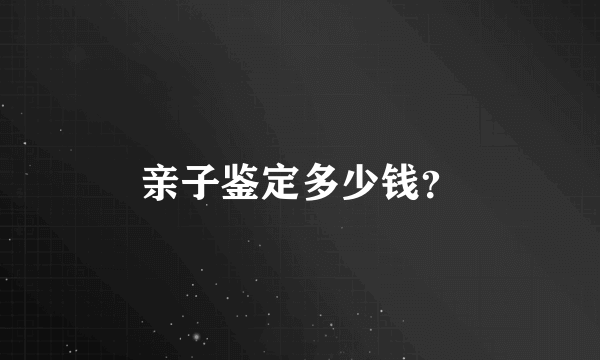亲子鉴定多少钱？