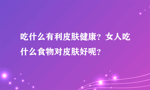 吃什么有利皮肤健康？女人吃什么食物对皮肤好呢？