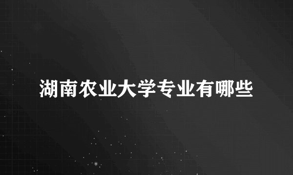 湖南农业大学专业有哪些