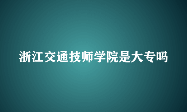 浙江交通技师学院是大专吗