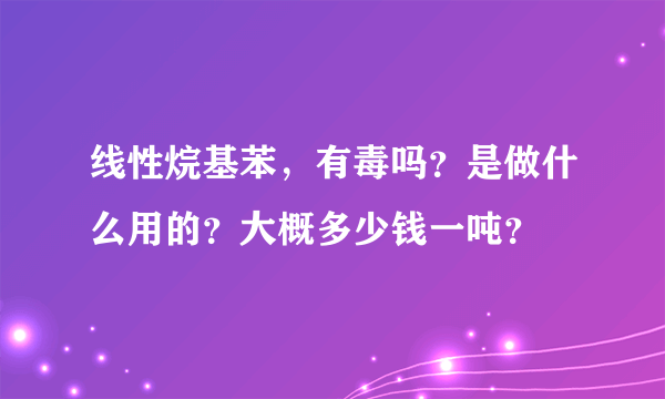 线性烷基苯，有毒吗？是做什么用的？大概多少钱一吨？