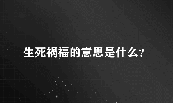 生死祸福的意思是什么？