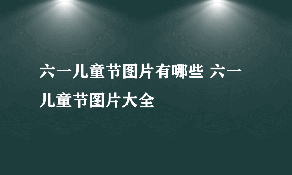 六一儿童节图片有哪些 六一儿童节图片大全