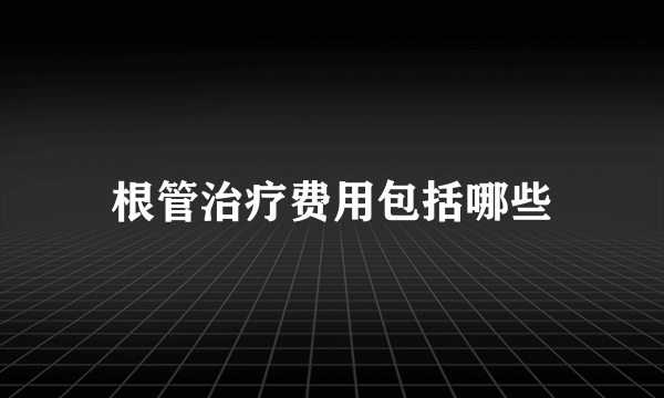 根管治疗费用包括哪些