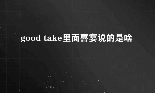 good take里面喜宴说的是啥