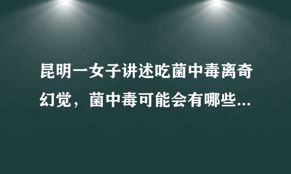 昆明一女子讲述吃菌中毒离奇幻觉，菌中毒可能会有哪些离奇幻觉？