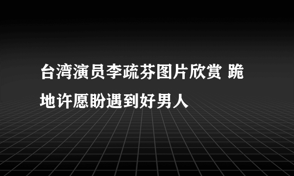 台湾演员李疏芬图片欣赏 跪地许愿盼遇到好男人