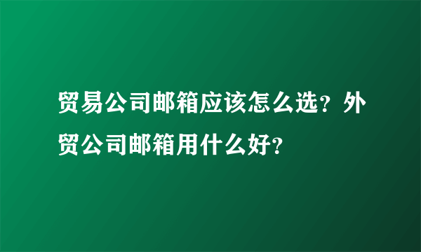 贸易公司邮箱应该怎么选？外贸公司邮箱用什么好？