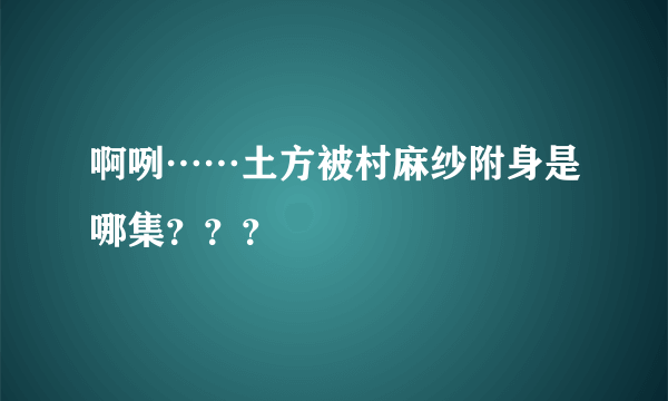 啊咧……土方被村麻纱附身是哪集？？？