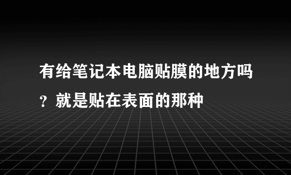 有给笔记本电脑贴膜的地方吗？就是贴在表面的那种