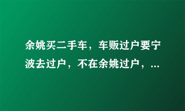 余姚买二手车，车贩过户要宁波去过户，不在余姚过户，有什么区别