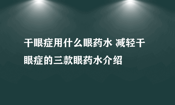 干眼症用什么眼药水 减轻干眼症的三款眼药水介绍