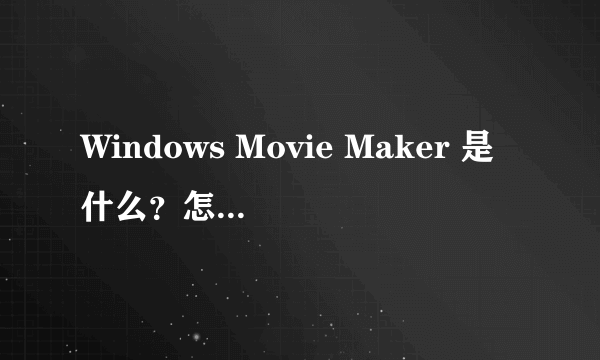 Windows Movie Maker 是什么？怎么使用？？