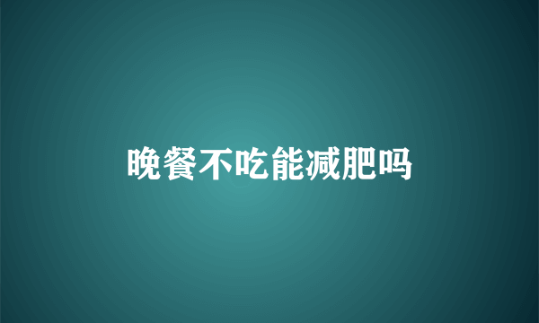晚餐不吃能减肥吗