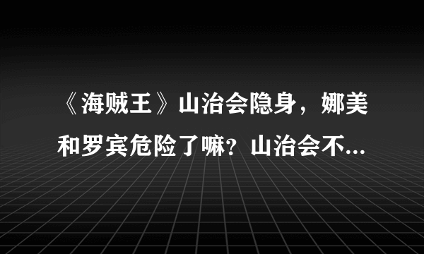 《海贼王》山治会隐身，娜美和罗宾危险了嘛？山治会不会黑化？