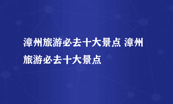 漳州旅游必去十大景点 漳州旅游必去十大景点