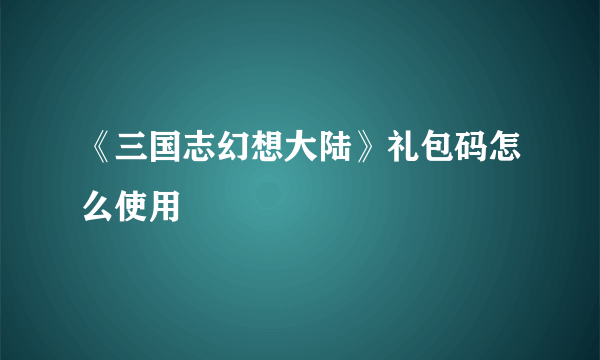 《三国志幻想大陆》礼包码怎么使用
