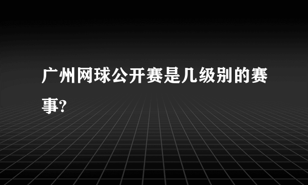 广州网球公开赛是几级别的赛事?