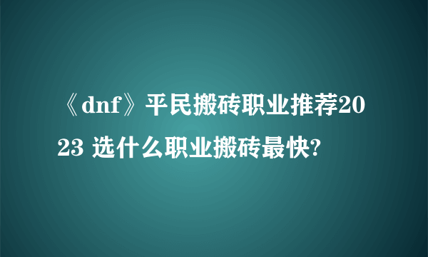 《dnf》平民搬砖职业推荐2023 选什么职业搬砖最快?