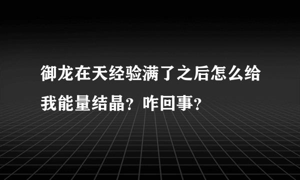 御龙在天经验满了之后怎么给我能量结晶？咋回事？