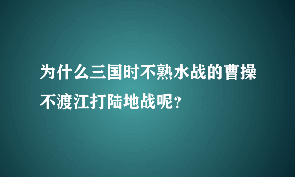 为什么三国时不熟水战的曹操不渡江打陆地战呢？