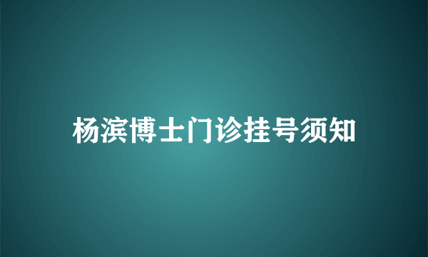 杨滨博士门诊挂号须知